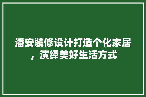 潘安装修设计打造个化家居，演绎美好生活方式