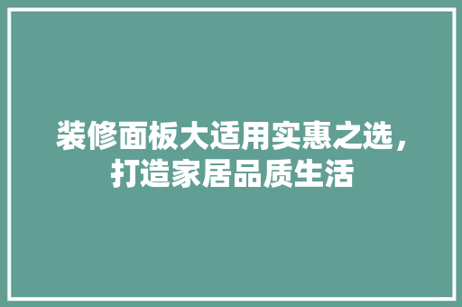 装修面板大适用实惠之选，打造家居品质生活