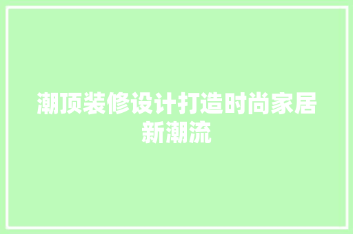 潮顶装修设计打造时尚家居新潮流
