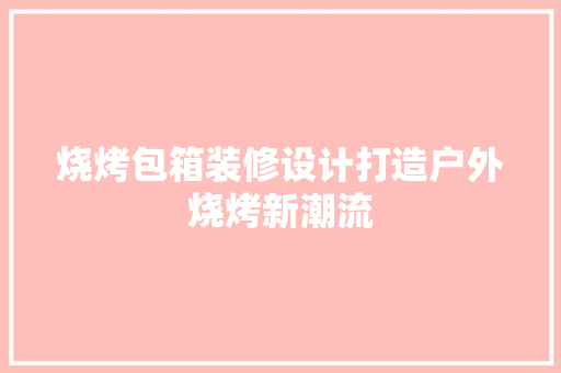 烧烤包箱装修设计打造户外烧烤新潮流
