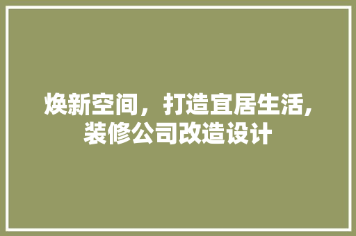 焕新空间，打造宜居生活,装修公司改造设计