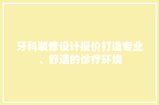 牙科装修设计报价打造专业、舒适的诊疗环境