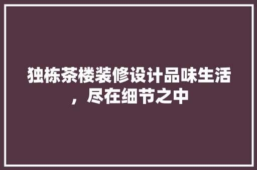 独栋茶楼装修设计品味生活，尽在细节之中