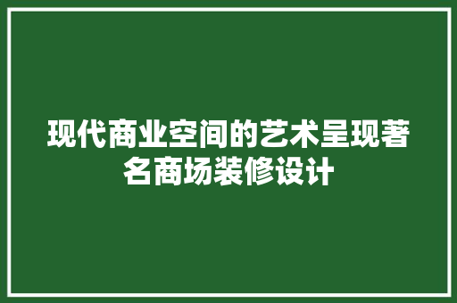 现代商业空间的艺术呈现著名商场装修设计