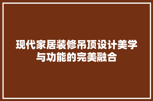 现代家居装修吊顶设计美学与功能的完美融合