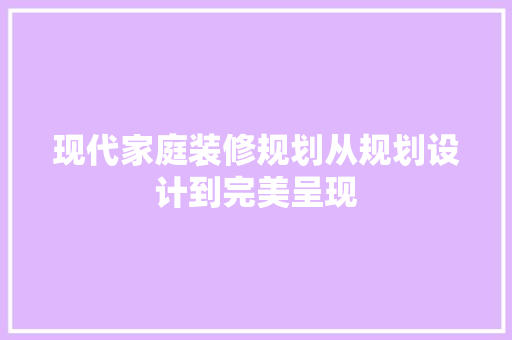 现代家庭装修规划从规划设计到完美呈现