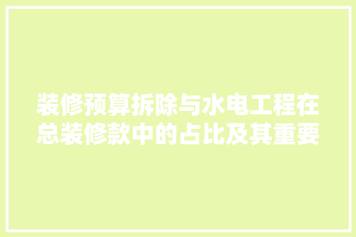 装修预算拆除与水电工程在总装修款中的占比及其重要