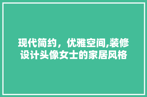 现代简约，优雅空间,装修设计头像女士的家居风格