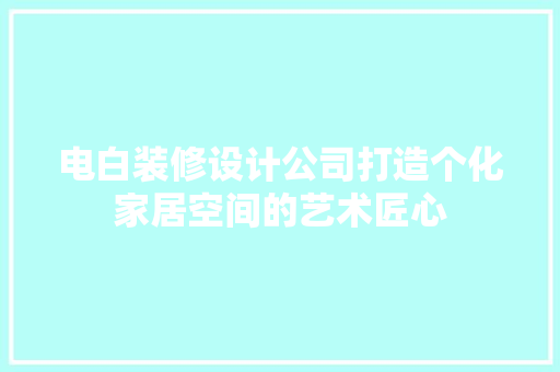 电白装修设计公司打造个化家居空间的艺术匠心