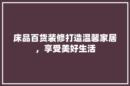 床品百货装修打造温馨家居，享受美好生活