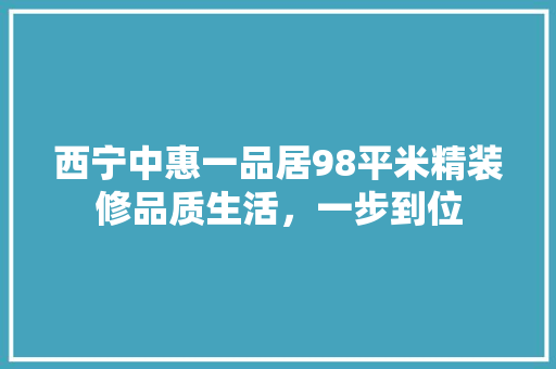西宁中惠一品居98平米精装修品质生活，一步到位