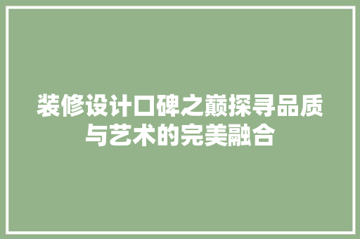 装修设计口碑之巅探寻品质与艺术的完美融合