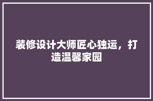 装修设计大师匠心独运，打造温馨家园