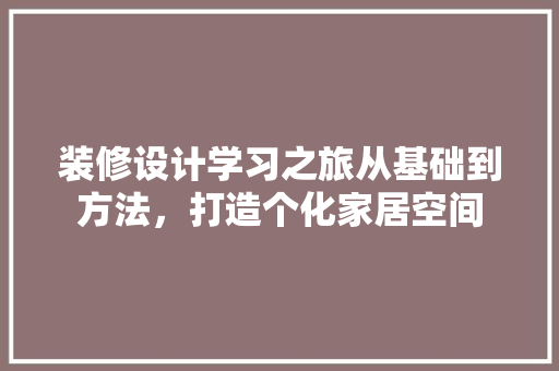 装修设计学习之旅从基础到方法，打造个化家居空间
