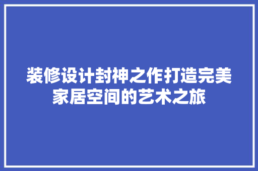 装修设计封神之作打造完美家居空间的艺术之旅