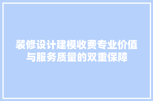 装修设计建模收费专业价值与服务质量的双重保障