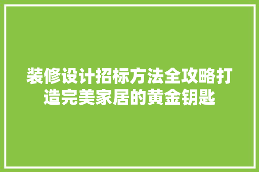 装修设计招标方法全攻略打造完美家居的黄金钥匙