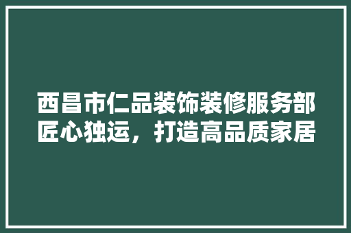 西昌市仁品装饰装修服务部匠心独运，打造高品质家居生活