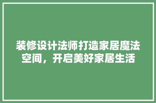 装修设计法师打造家居魔法空间，开启美好家居生活
