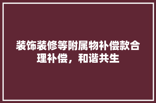 装饰装修等附属物补偿款合理补偿，和谐共生