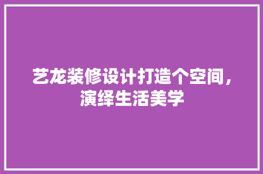 艺龙装修设计打造个空间，演绎生活美学