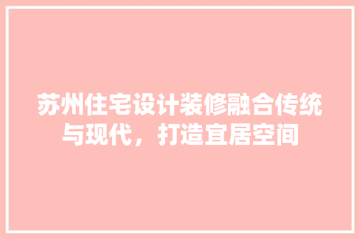 苏州住宅设计装修融合传统与现代，打造宜居空间