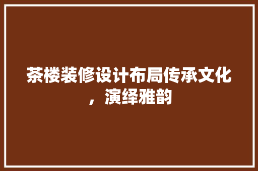 茶楼装修设计布局传承文化，演绎雅韵