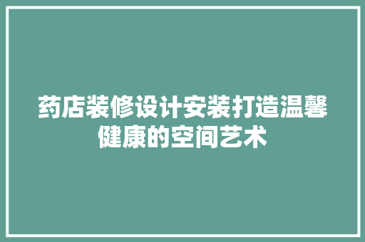 药店装修设计安装打造温馨健康的空间艺术
