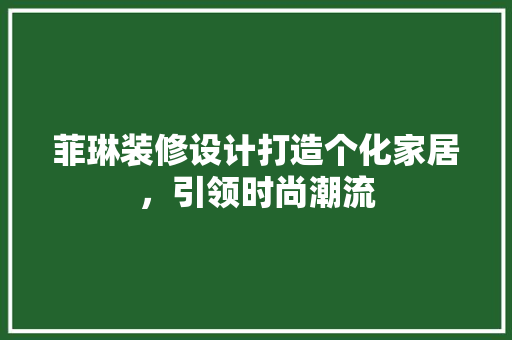 菲琳装修设计打造个化家居，引领时尚潮流
