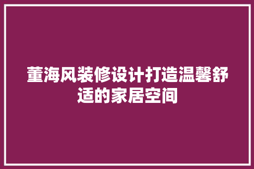 董海风装修设计打造温馨舒适的家居空间