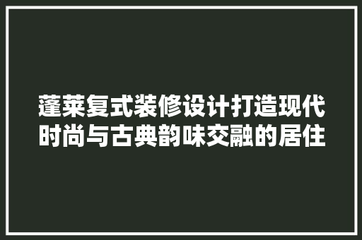 蓬莱复式装修设计打造现代时尚与古典韵味交融的居住空间