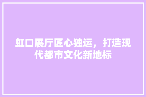 虹口展厅匠心独运，打造现代都市文化新地标