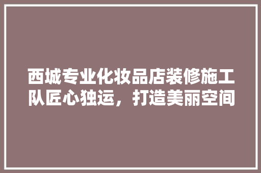 西城专业化妆品店装修施工队匠心独运，打造美丽空间