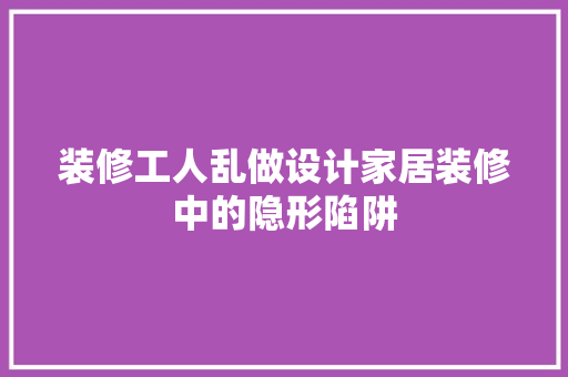 装修工人乱做设计家居装修中的隐形陷阱