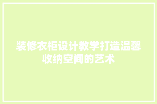 装修衣柜设计教学打造温馨收纳空间的艺术