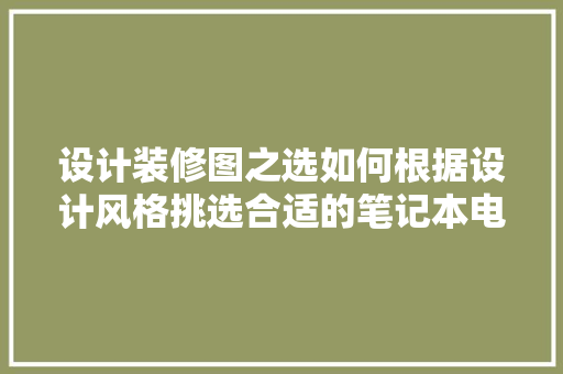 设计装修图之选如何根据设计风格挑选合适的笔记本电脑