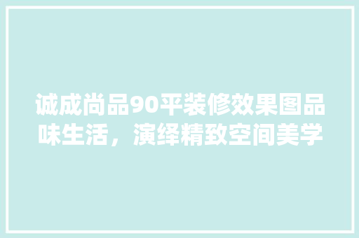 诚成尚品90平装修效果图品味生活，演绎精致空间美学