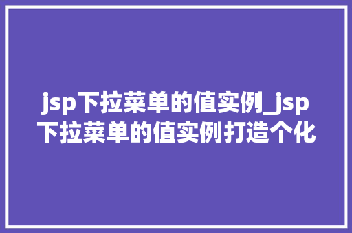 jsp下拉菜单的值实例_jsp下拉菜单的值实例打造个化页面体验