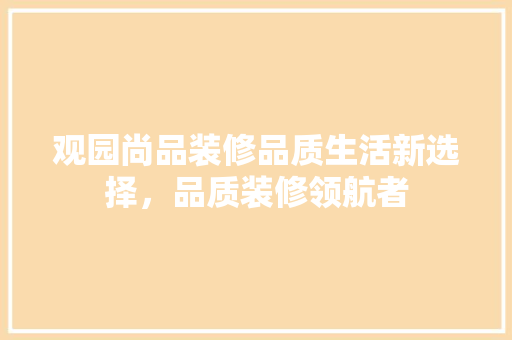 观园尚品装修品质生活新选择，品质装修领航者