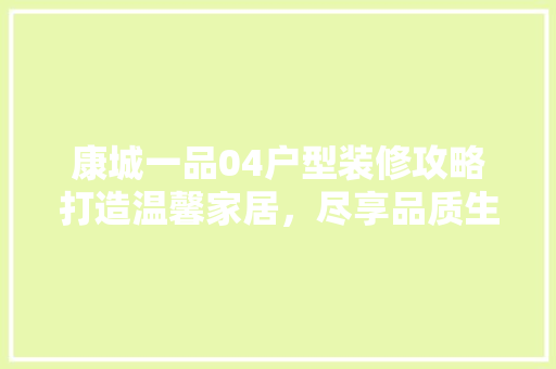 康城一品04户型装修攻略打造温馨家居，尽享品质生活