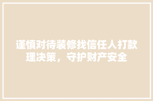 谨慎对待装修找信任人打款理决策，守护财产安全
