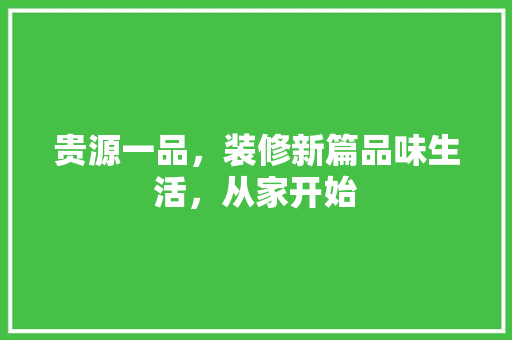 贵源一品，装修新篇品味生活，从家开始