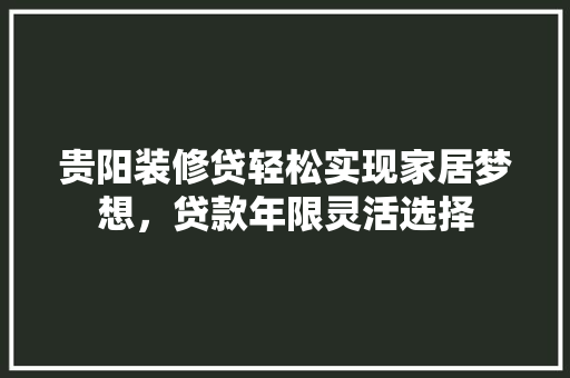 贵阳装修贷轻松实现家居梦想，贷款年限灵活选择