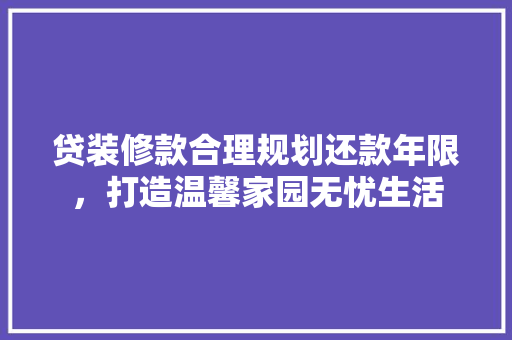 贷装修款合理规划还款年限，打造温馨家园无忧生活  第1张