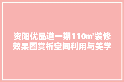 资阳优品道一期110㎡装修效果图赏析空间利用与美学融合的典范