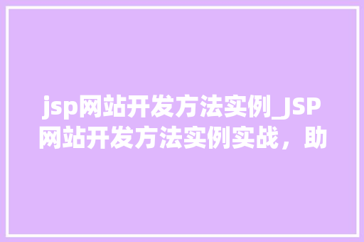 jsp网站开发方法实例_JSP网站开发方法实例实战,助你提升开发效率