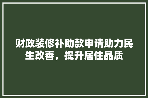 财政装修补助款申请助力民生改善，提升居住品质