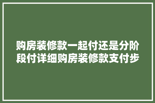 购房装修款一起付还是分阶段付详细购房装修款支付步骤