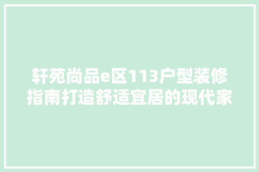 轩苑尚品e区113户型装修指南打造舒适宜居的现代家居
