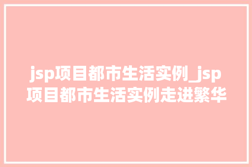 jsp项目都市生活实例_jsp项目都市生活实例走进繁华都市，体验生活百态